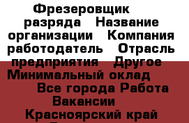 Фрезеровщик 3-6 разряда › Название организации ­ Компания-работодатель › Отрасль предприятия ­ Другое › Минимальный оклад ­ 58 000 - Все города Работа » Вакансии   . Красноярский край,Бородино г.